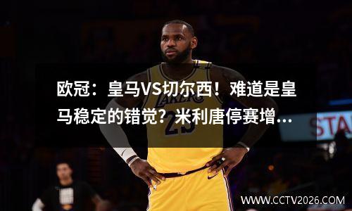 欧冠：皇马VS切尔西！难道是皇马稳定的错觉？米利唐停赛增加变数