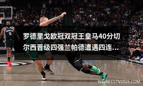 罗德里戈欧冠双冠王皇马40分切尔西晋级四强兰帕德遭遇四连败