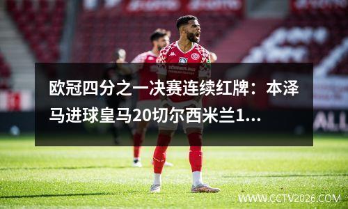 欧冠四分之一决赛连续红牌：本泽马进球皇马20切尔西米兰10那不勒斯