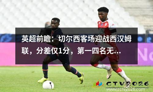 英超前瞻：切尔西客场迎战西汉姆联，分差仅1分，第一四名无人敢输