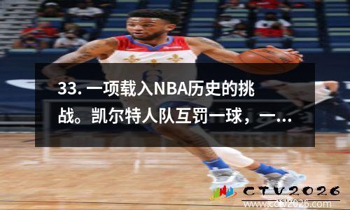 33. 一项载入NBA历史的挑战。凯尔特人队互罚一球，一投一中。两个被忽视的细节。