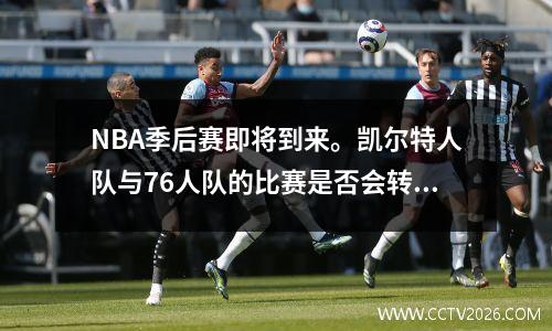 NBA季后赛即将到来。凯尔特人队与76人队的比赛是否会转播是一个难题。