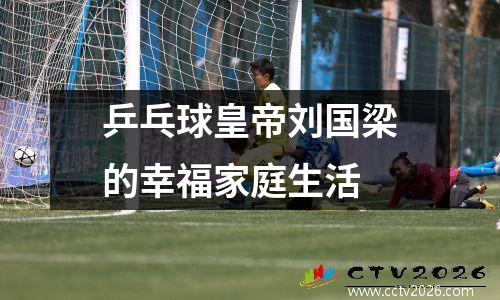 乒乓球皇帝刘国梁的幸福家庭生活