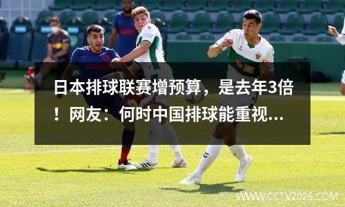 日本排球联赛增预算，是去年3倍！网友：何时中国排球能重视联赛