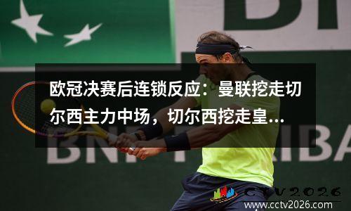 欧冠决赛后连锁反应：曼联挖走切尔西主力中场，切尔西挖走皇马