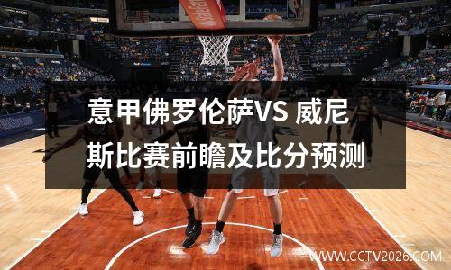意甲佛罗伦萨VS 威尼斯比赛前瞻及比分预测