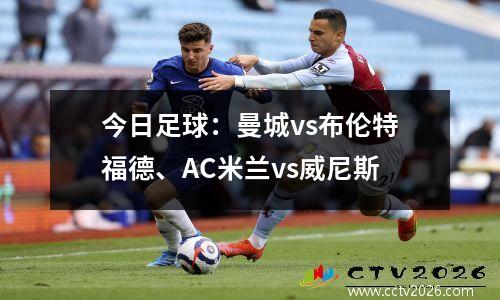 今日足球：曼城vs布伦特福德、AC米兰vs威尼斯