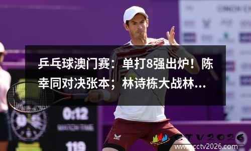乒乓球澳门赛：单打8强出炉！陈幸同对决张本；林诗栋大战林昀儒