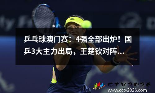 乒乓球澳门赛：4强全部出炉！国乒3大主力出局，王楚钦对阵林诗栋