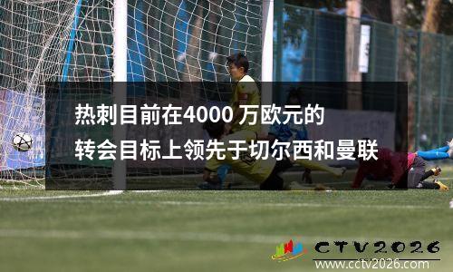 热刺目前在4000 万欧元的转会目标上领先于切尔西和曼联