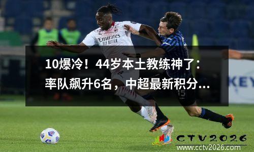 10爆冷！44岁本土教练神了：率队飙升6名，中超最新积分榜出炉
