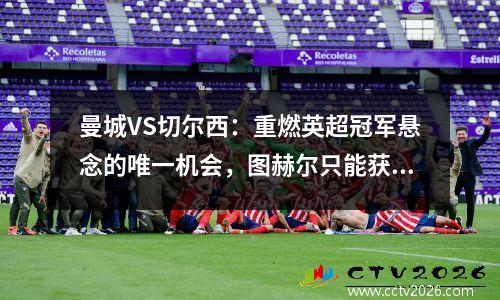 曼城VS切尔西：重燃英超冠军悬念的唯一机会，图赫尔只能获胜