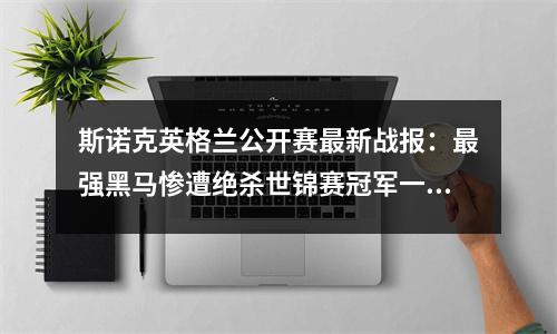 斯诺克英格兰公开赛最新战报：最强黑马惨遭绝杀世锦赛冠军一轮游
