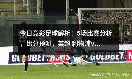今日竞彩足球解析：5场比赛分析，比分预测，英超 利物浦vs诺丁汉