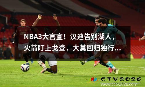 NBA3大官宣！汉迪告别湖人，火箭盯上戈登，大莫回归独行侠