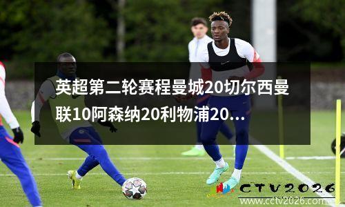 英超第二轮赛程曼城20切尔西曼联10阿森纳20利物浦20积分榜