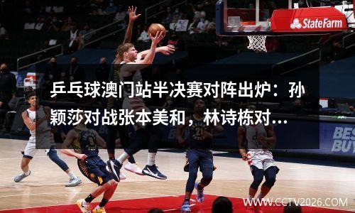 乒乓球澳门站半决赛对阵出炉：孙颖莎对战张本美和，林诗栋对大头