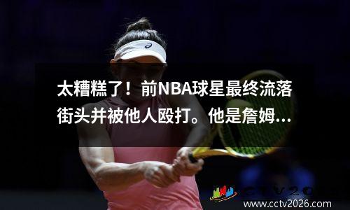 太糟糕了！前NBA球星最终流落街头并被他人殴打。他是詹姆斯的《朋友妈妈》的男主角