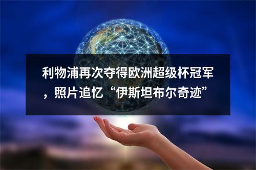 利物浦再次夺得欧洲超级杯冠军，照片追忆“伊斯坦布尔奇迹”