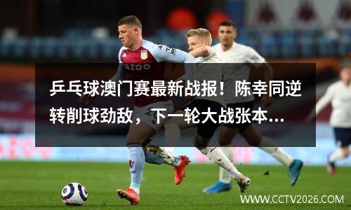 乒乓球澳门赛最新战报！陈幸同逆转削球劲敌，下一轮大战张本美和
