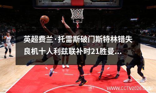 英超费兰·托雷斯破门斯特林错失良机十人利兹联补时21胜曼城