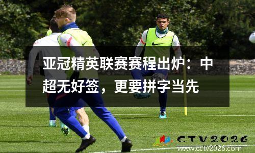 亚冠精英联赛赛程出炉：中超无好签，更要拼字当先