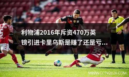 利物浦2016年斥资470万英镑引进卡里乌斯是赚了还是亏了？