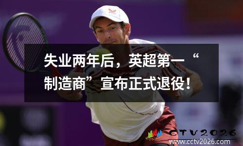 失业两年后，英超第一“制造商”宣布正式退役！