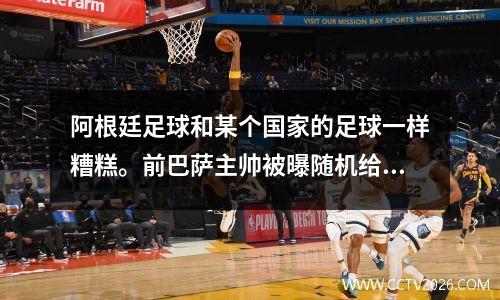阿根廷足球和某个国家的足球一样糟糕。前巴萨主帅被曝随机给国家队名额。