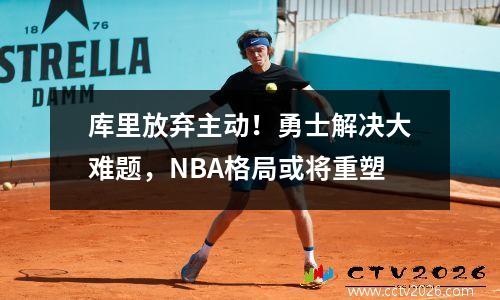 库里放弃主动！勇士解决大难题，NBA格局或将重塑