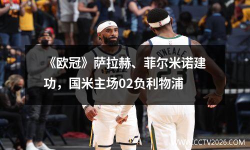 《欧冠》萨拉赫、菲尔米诺建功，国米主场02负利物浦