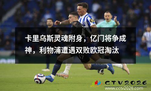 卡里乌斯灵魂附身，亿门将争成神，利物浦遭遇双败欧冠淘汰