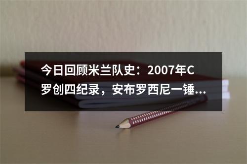 今日回顾米兰队史：2007年C罗创四纪录，安布罗西尼一锤定音