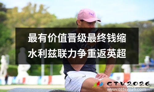 最有价值晋级最终钱缩水利兹联力争重返英超