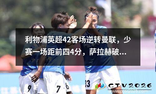 利物浦英超42客场逆转曼联，少赛一场距前四4分，萨拉赫破门