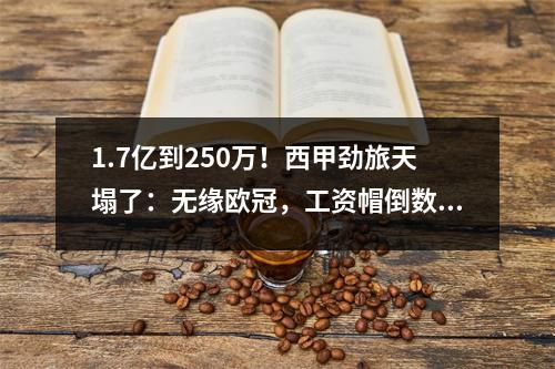 1.7亿到250万！西甲劲旅天塌了：无缘欧冠，工资帽倒数第1