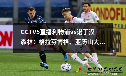 CCTV5直播利物浦vs诺丁汉森林：格拉芬博格、亚历山大-阿诺德奋力豪取4连胜