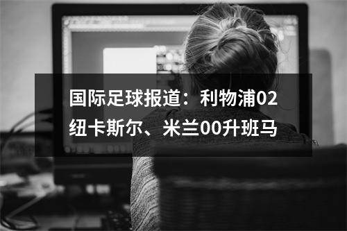 国际足球报道：利物浦02纽卡斯尔、米兰00升班马