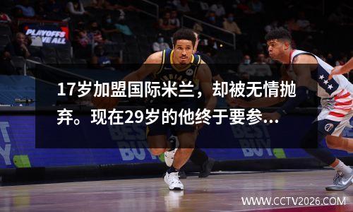17岁加盟国际米兰，却被无情抛弃。现在29岁的他终于要参加世界杯了。