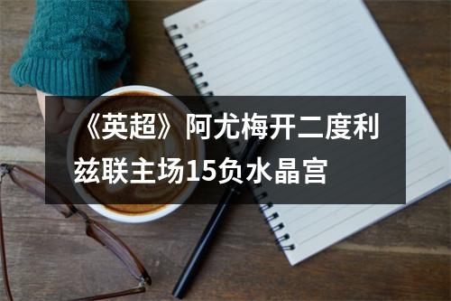 《英超》阿尤梅开二度利兹联主场15负水晶宫