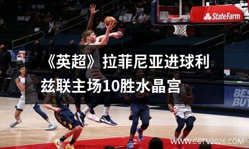 《英超》拉菲尼亚进球利兹联主场10胜水晶宫