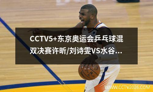 CCTV5+东京奥运会乒乓球混双决赛许昕/刘诗雯VS水谷隼/伊藤美诚直播入口