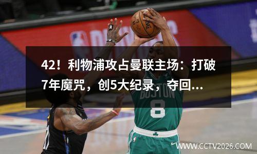 42！利物浦攻占曼联主场：打破7年魔咒，创5大纪录，夺回争4主动权