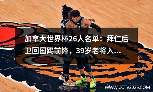加拿大世界杯26人名单：拜仁后卫回国踢前锋，39岁老将入选