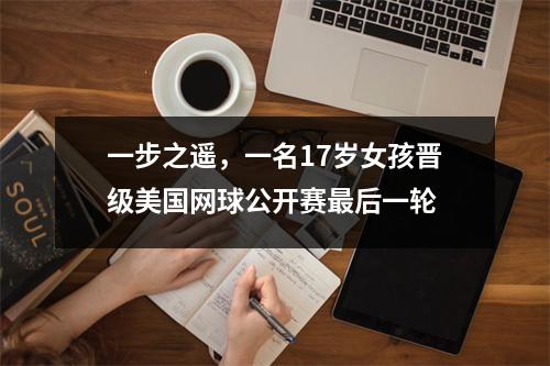 一步之遥，一名17岁女孩晋级美国网球公开赛最后一轮