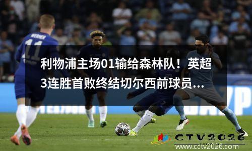 利物浦主场01输给森林队！英超3连胜首败终结切尔西前球员获胜