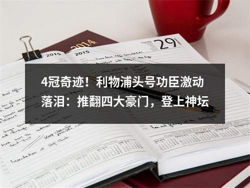 4冠奇迹！利物浦头号功臣激动落泪：推翻四大豪门，登上神坛