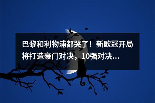 巴黎和利物浦都哭了！新欧冠开局将打造豪门对决，10强对决引关注