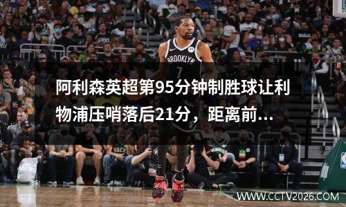 阿利森英超第95分钟制胜球让利物浦压哨落后21分，距离前四还差1分