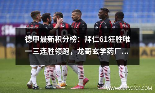 德甲最新积分榜：拜仁61狂胜唯一三连胜领跑，龙哥玄学药厂掉队